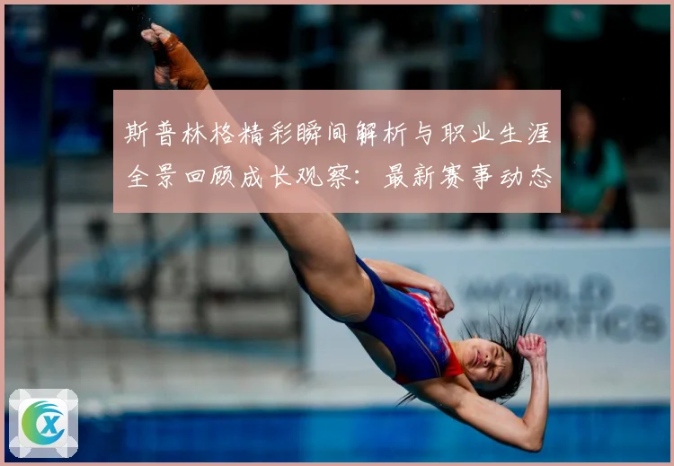 斯普林格精彩瞬间解析与职业生涯全景回顾成长观察：最新赛事动态与深度分析