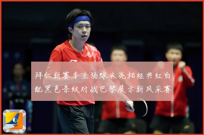 拜仁新赛季主场球衣亮相经典红白配黑色条纹对战巴黎展示新风采赛事前瞻：最新赛事动态与深度分析
