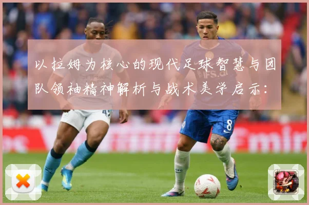 以拉姆为核心的现代足球智慧与团队领袖精神解析与战术美学启示：最新赛事动态与深度分析