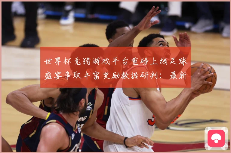 世界杯竞猜游戏平台重磅上线足球盛宴争取丰富奖励数据研判：最新赛事动态与深度分析