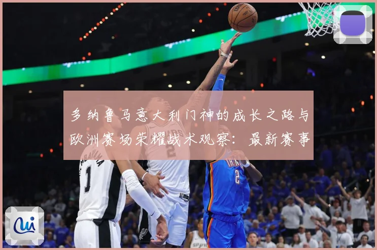 多纳鲁马意大利门神的成长之路与欧洲赛场荣耀战术观察：最新赛事动态与深度分析