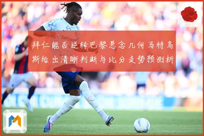 拜仁能否逆转巴黎悬念几何马特乌斯给出清晰判断与比分走势预测析数据研判：最新赛事动态与深度分析