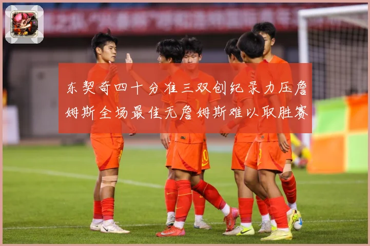 东契奇四十分准三双创纪录力压詹姆斯全场最佳无詹姆斯难以取胜赛场复盘：最新赛事动态与深度分析