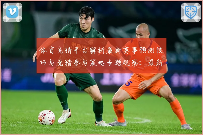 体育竞猜平台解析最新赛事预测技巧与竞猜参与策略专题观察：最新赛事动态与深度分析
