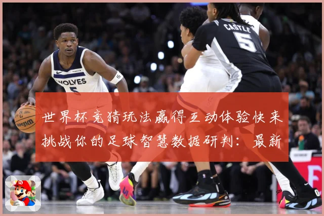 世界杯竞猜玩法赢得互动体验快来挑战你的足球智慧数据研判：最新赛事动态与深度分析