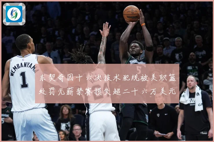 东契奇因十六次技术犯规被美职篮处罚无薪禁赛损失超二十六万美元成长观察：最新赛事动态与深度分析
