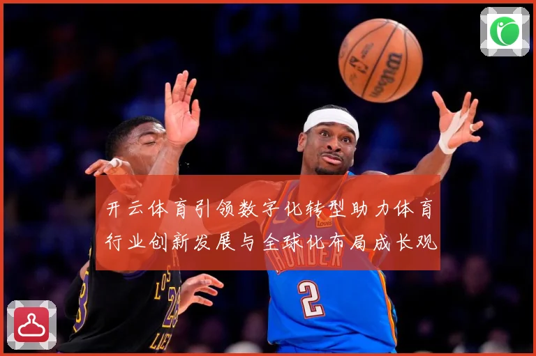 开云体育引领数字化转型助力体育行业创新发展与全球化布局成长观察：最新赛事动态与深度分析