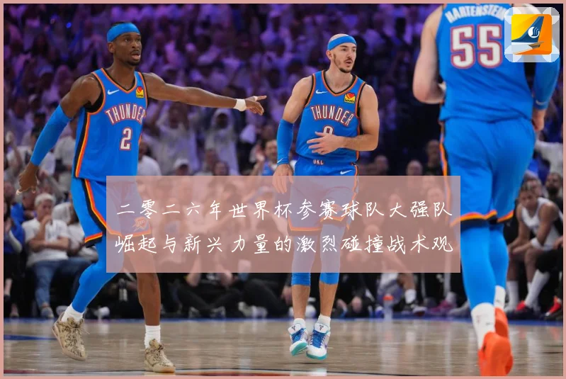 二零二六年世界杯参赛球队大强队崛起与新兴力量的激烈碰撞战术观察：最新赛事动态与深度分析