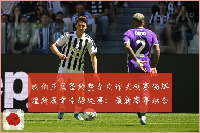 我们正式签约整季合作共创赛场辉煌新篇章专题观察：最新赛事动态与深度分析