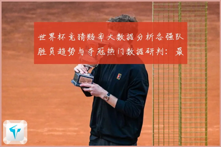世界杯竞猜赔率大数据分析各强队胜负趋势与夺冠热门数据研判：最新赛事动态与深度分析
