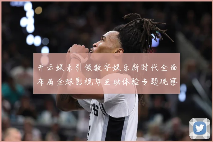 开云娱乐引领数字娱乐新时代全面布局全球影视与互动体验专题观察：最新赛事动态与深度分析