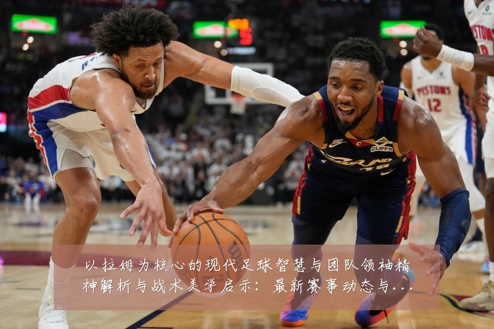 以拉姆为核心的现代足球智慧与团队领袖精神解析与战术美学启示：最新赛事动态与深度分析