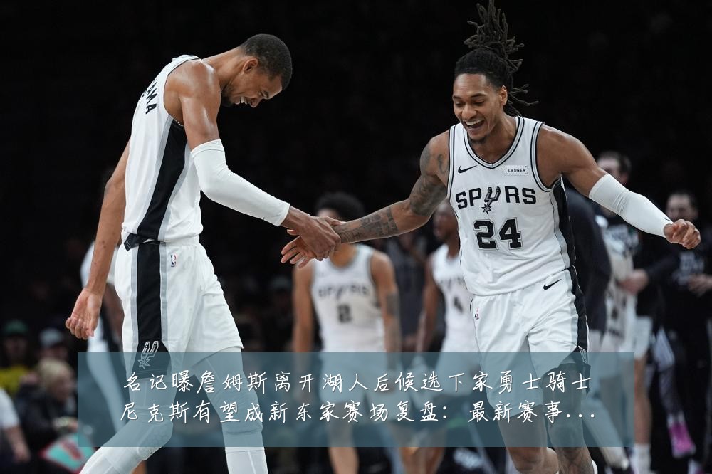 名记曝詹姆斯离开湖人后候选下家勇士骑士尼克斯有望成新东家赛场复盘:最新赛事动态与深度分析