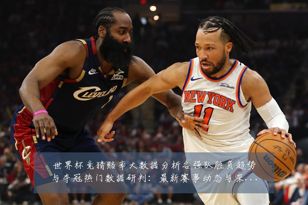 世界杯竞猜赔率大数据分析各强队胜负趋势与夺冠热门数据研判:最新赛事动态与深度分析